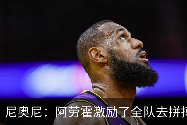 尼奥尼：阿劳霍激励了全队去拼搏；我会珍惜上场的每一分钟