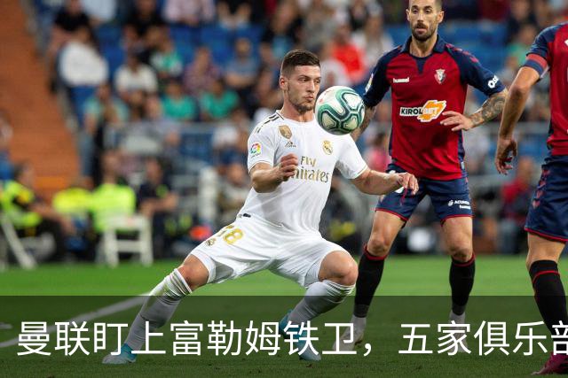 曼联盯上富勒姆铁卫，五家俱乐部同时抢人