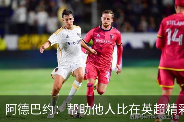 阿德巴约:帮助他人比在英超精彩进球更有意义