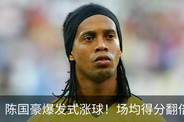 陈国豪爆发式涨球！场均得分翻倍+胜利值队内第一，冲最具进步奖